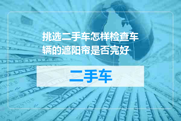 挑选二手车怎样检查车辆的遮阳帘是否完好