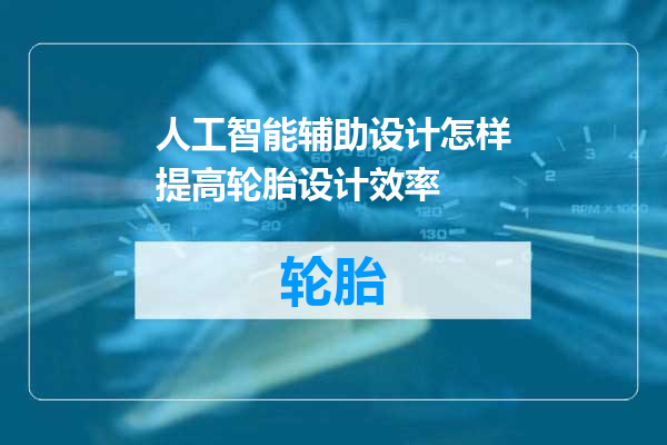 人工智能辅助设计怎样提高轮胎设计效率