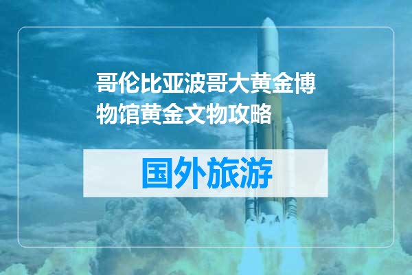 哥伦比亚波哥大黄金博物馆黄金文物攻略