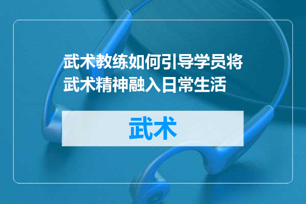 武术教练如何引导学员将武术精神融入日常生活