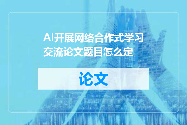 AI开展网络合作式学习交流论文题目怎么定