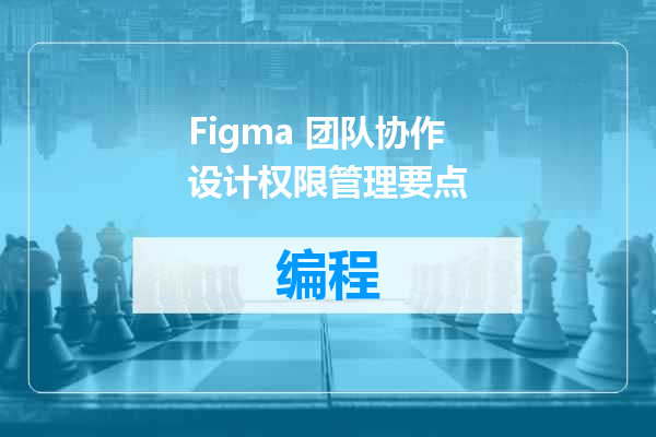 Figma 团队协作设计权限管理要点