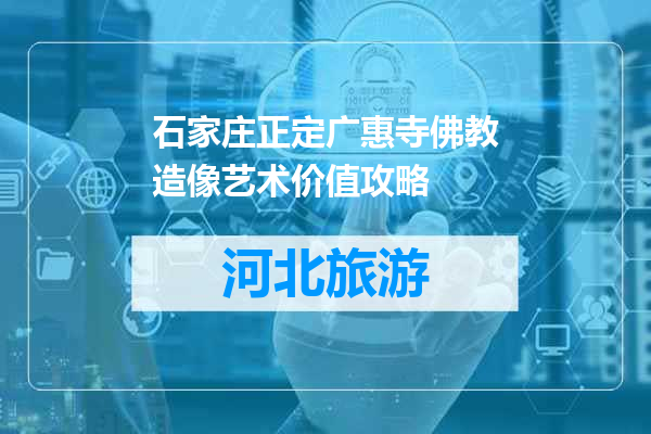 石家庄正定广惠寺佛教造像艺术价值攻略