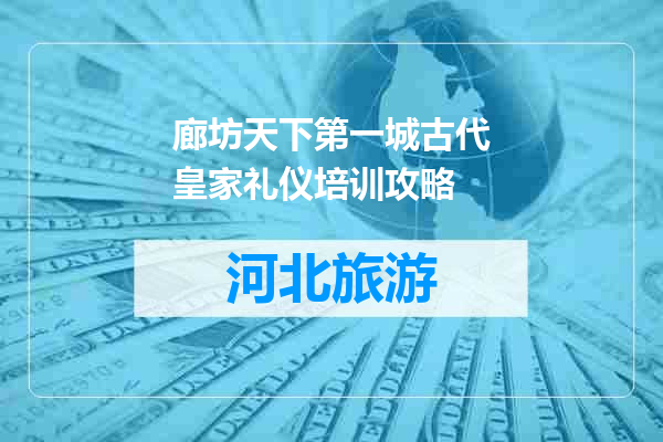 廊坊天下第一城古代皇家礼仪培训攻略