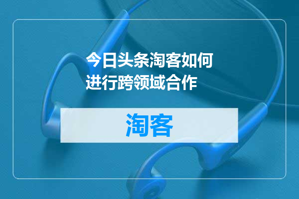 今日头条淘客如何进行跨领域合作