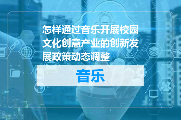 怎样通过音乐开展校园文化创意产业的创新发展政策动态调整
