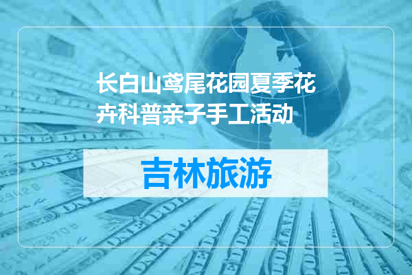 长白山鸢尾花园夏季花卉科普亲子手工活动