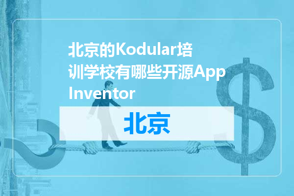 北京的Kodular培训学校有哪些开源AppInventor