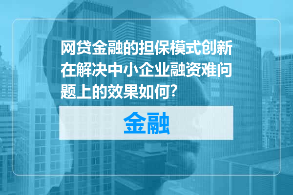 网贷金融的担保模式创新在解决中小企业融资难问题上的效果如何？