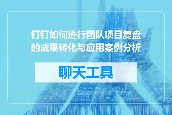 钉钉如何进行团队项目复盘的成果转化与应用案例分析