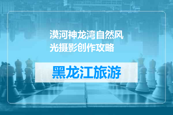 漠河神龙湾自然风光摄影创作攻略