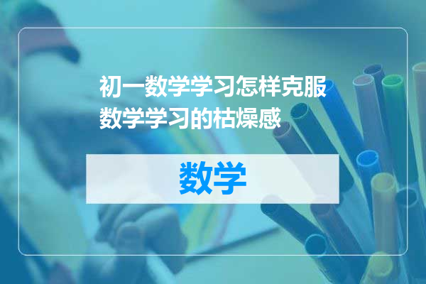 初一数学学习怎样克服数学学习的枯燥感