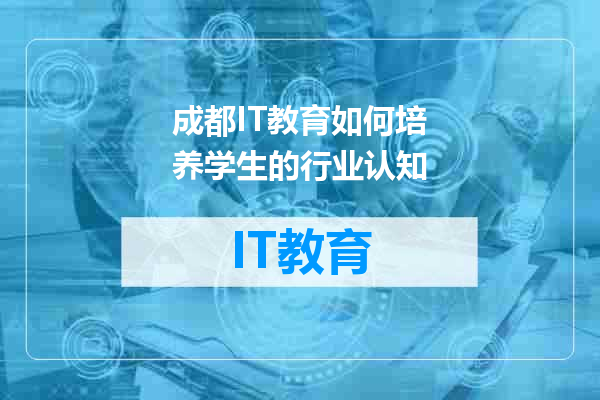 成都IT教育如何培养学生的行业认知
