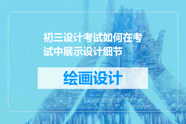 初三设计考试如何在考试中展示设计细节