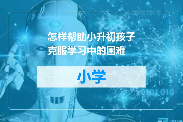 怎样帮助小升初孩子克服学习中的困难