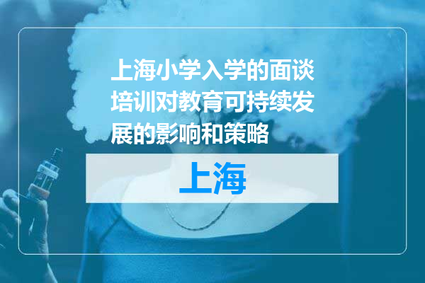 上海小学入学的面谈培训对教育可持续发展的影响和策略