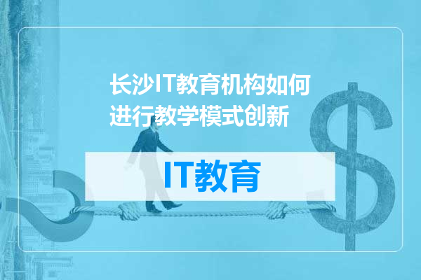 长沙IT教育机构如何进行教学模式创新