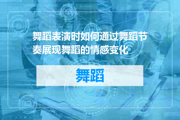 舞蹈表演时如何通过舞蹈节奏展现舞蹈的情感变化