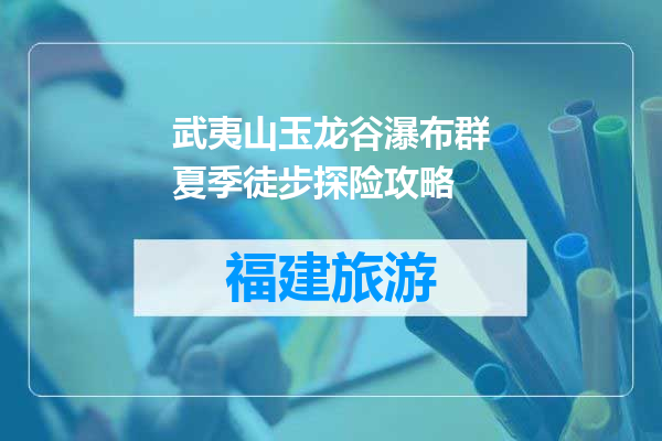 武夷山玉龙谷瀑布群夏季徒步探险攻略