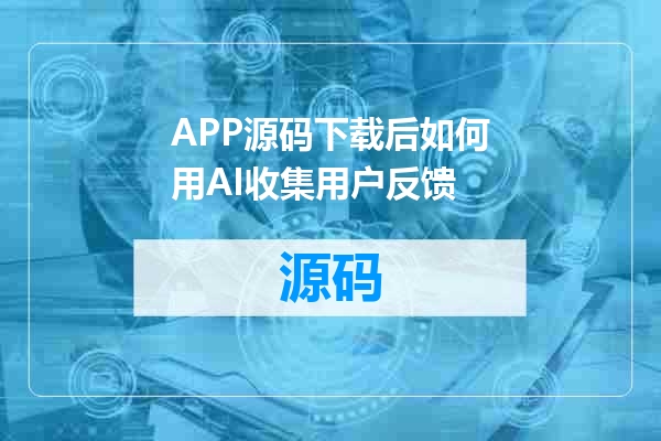 APP源码下载后如何用AI收集用户反馈