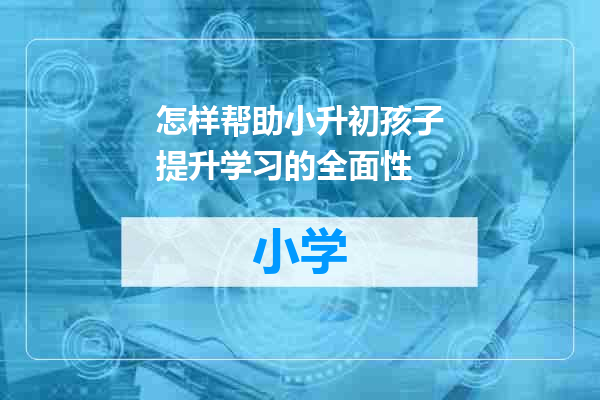 怎样帮助小升初孩子提升学习的全面性