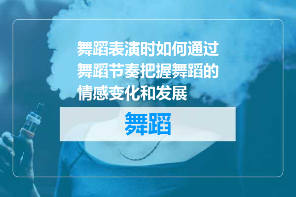 舞蹈表演时如何通过舞蹈节奏把握舞蹈的情感变化和发展