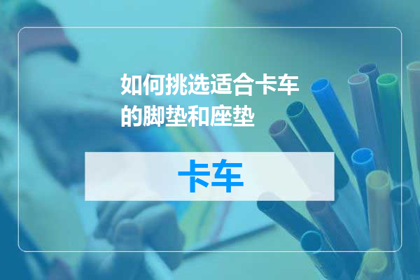 如何挑选适合卡车的脚垫和座垫
