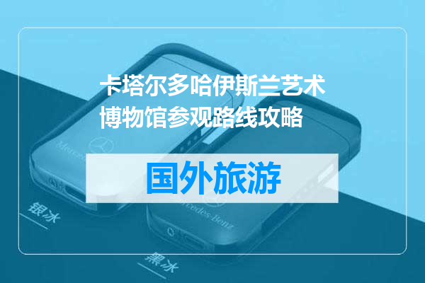 卡塔尔多哈伊斯兰艺术博物馆参观路线攻略