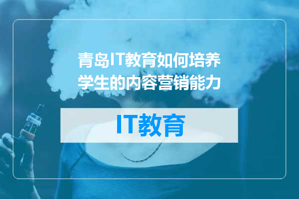 青岛IT教育如何培养学生的内容营销能力
