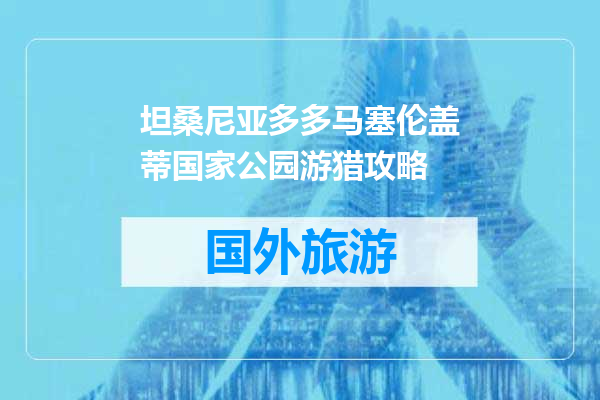 坦桑尼亚多多马塞伦盖蒂国家公园游猎攻略