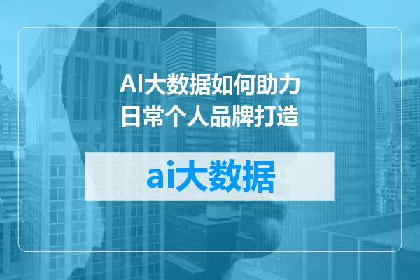 AI大数据如何助力日常个人品牌打造
