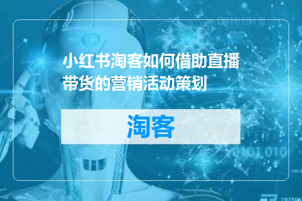 小红书淘客如何借助直播带货的营销活动策划