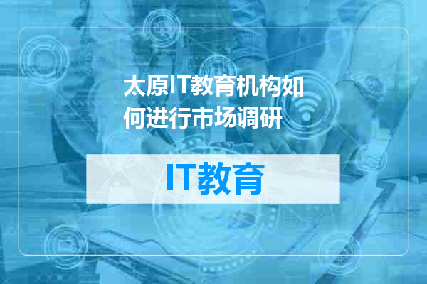 太原IT教育机构如何进行市场调研