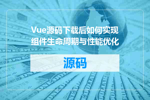 Vue源码下载后如何实现组件生命周期与性能优化