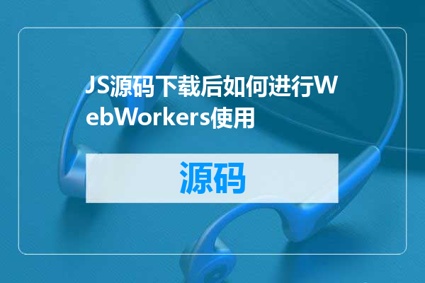 JS源码下载后如何进行WebWorkers使用