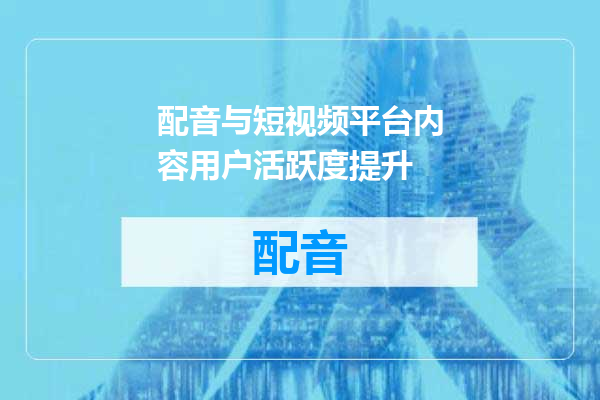 配音与短视频平台内容用户活跃度提升