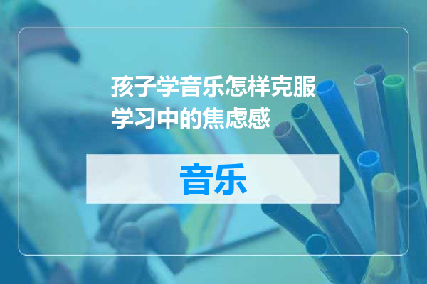 孩子学音乐怎样克服学习中的焦虑感