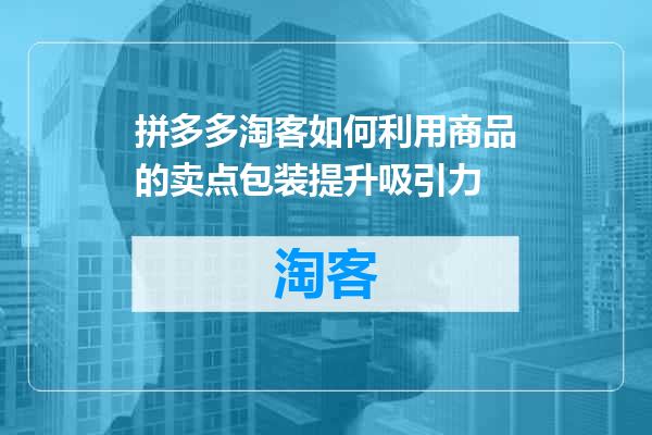 拼多多淘客如何利用商品的卖点包装提升吸引力