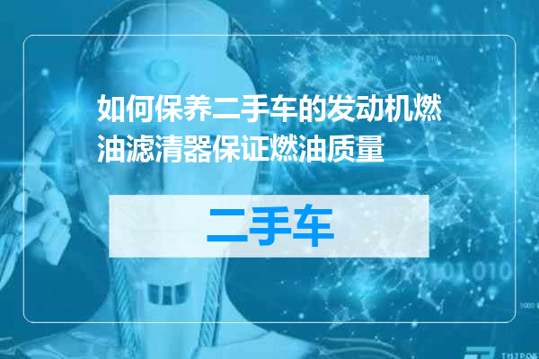如何保养二手车的发动机燃油滤清器保证燃油质量