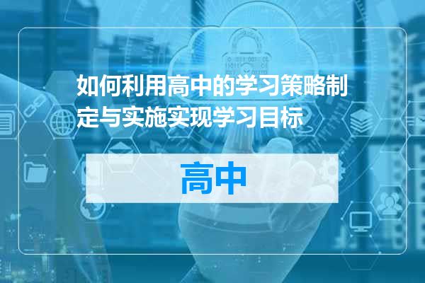 如何利用高中的学习策略制定与实施实现学习目标