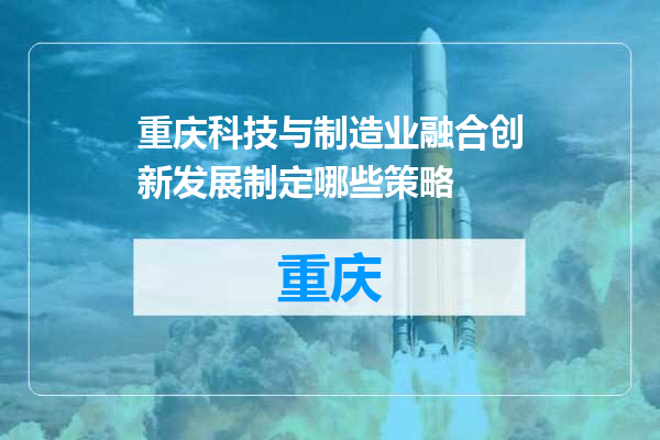 重庆科技与制造业融合创新发展制定哪些策略