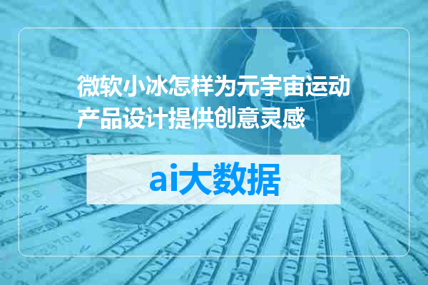 微软小冰怎样为元宇宙运动产品设计提供创意灵感