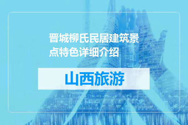 晋城柳氏民居建筑景点特色详细介绍