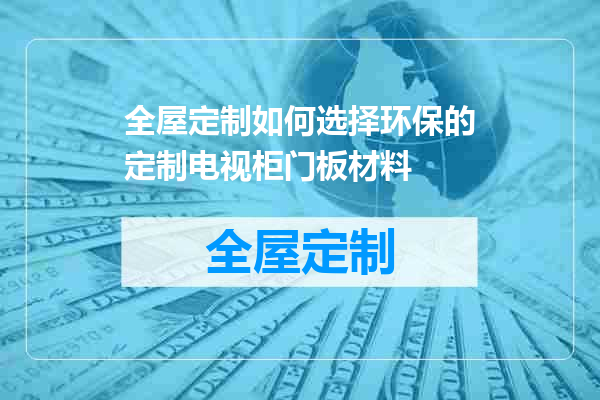 全屋定制如何选择环保的定制电视柜门板材料