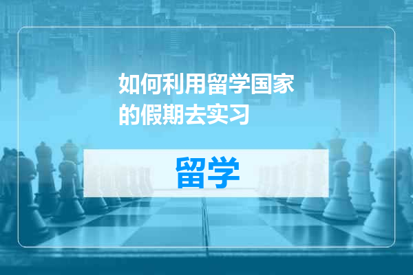 如何利用留学国家的假期去实习