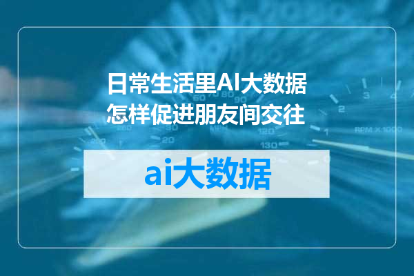 日常生活里AI大数据怎样促进朋友间交往