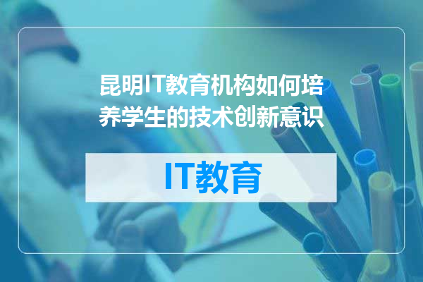 昆明IT教育机构如何培养学生的技术创新意识
