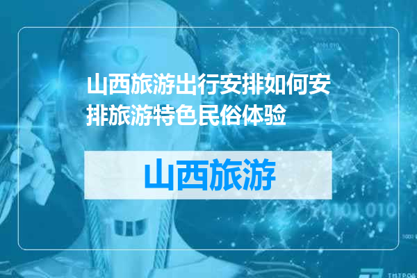 山西旅游出行安排如何安排旅游特色民俗体验