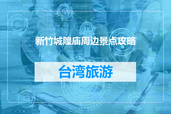 新竹城隍庙周边景点攻略