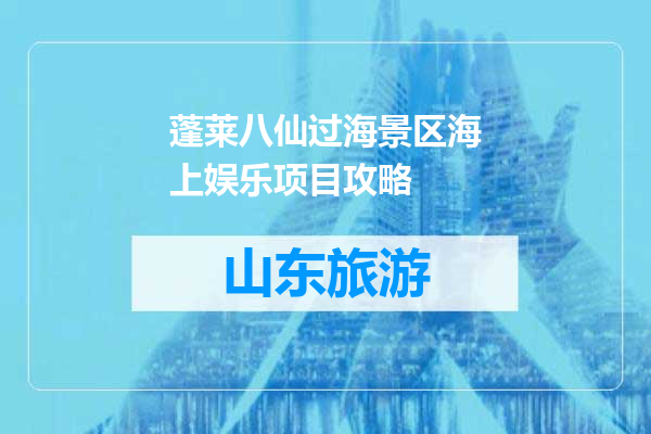 蓬莱八仙过海景区海上娱乐项目攻略